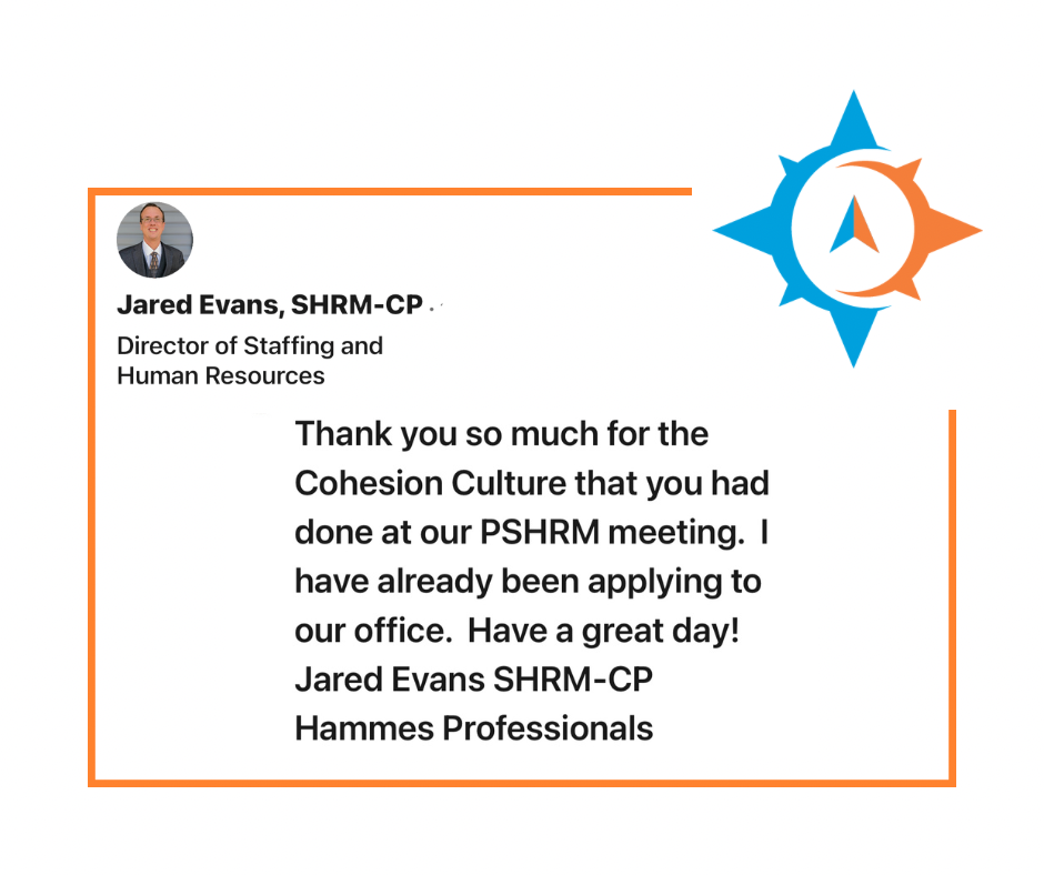 Testimonial - Thank you so much for the Cohesion Culture that you had done at our PSHRM meeting. I have already been applying to our office.